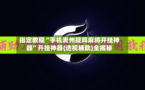 指定教程“手机贵州捉鸡麻将开挂神器	”开挂神器{透视辅助}全揭秘-第1张图片