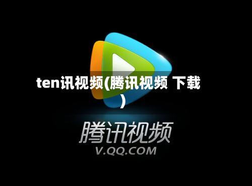 ten讯视频(腾讯视频 下载)-第1张图片