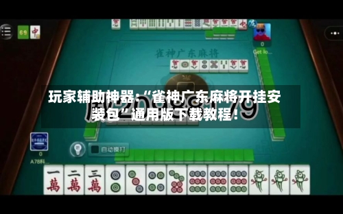 玩家辅助神器:“雀神广东麻将开挂安装包	”通用版下载教程！-第1张图片