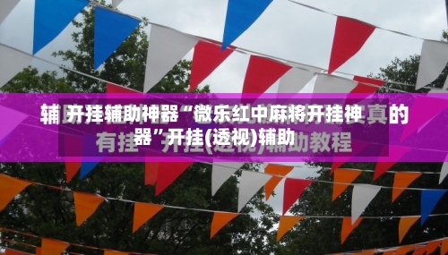 开挂辅助神器“微乐红中麻将开挂神器	”开挂(透视)辅助-第1张图片