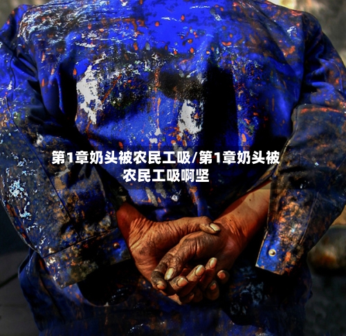 第1章奶头被农民工吸/第1章奶头被农民工吸啊坚-第1张图片