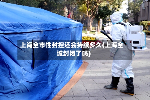 上海全市性封控还会持续多久(上海全城封闭了吗)-第1张图片