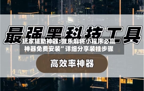 玩家辅助神器:微乐麻将小程序必赢神器免费安装	”详细分享装挂步骤-第1张图片