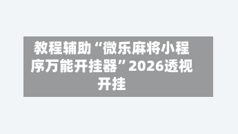 教程辅助“微乐麻将小程序万能开挂器	”2026透视开挂-第1张图片
