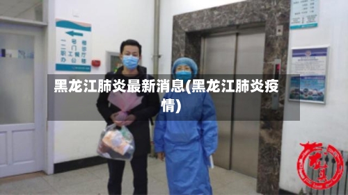 黑龙江肺炎最新消息(黑龙江肺炎疫情)-第1张图片
