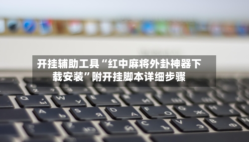 开挂辅助工具“红中麻将外卦神器下载安装”附开挂脚本详细步骤-第1张图片