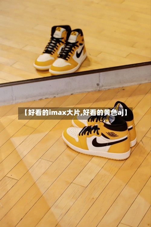 【好看的imax大片,好看的黄色aj】-第1张图片