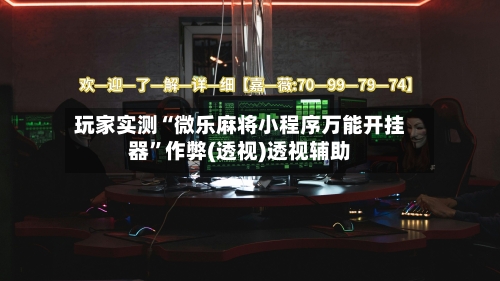 玩家实测“微乐麻将小程序万能开挂器	”作弊(透视)透视辅助-第1张图片