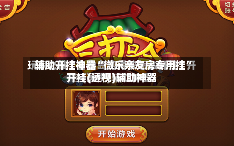 辅助开挂神器“微乐亲友房专用挂	”开挂(透视)辅助神器-第1张图片