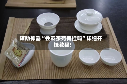 辅助神器“会友茶苑有挂吗”详细开挂教程!-第1张图片