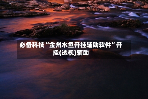 必备科技“金州水鱼开挂辅助软件	”开挂(透视)辅助-第1张图片