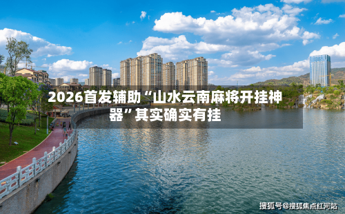 2026首发辅助“山水云南麻将开挂神器”其实确实有挂-第1张图片
