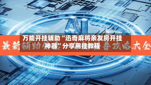 万能开挂辅助“迅奇麻将亲友房开挂神器”分享用挂教程-第1张图片