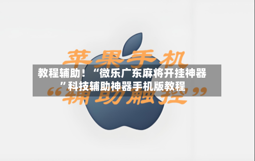 教程辅助！“微乐广东麻将开挂神器”科技辅助神器手机版教程-第1张图片