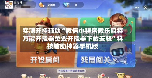 实测开挂辅助“微信小程序微乐麻将万能开挂器免费开挂器下载安装	”科技辅助神器手机版-第1张图片
