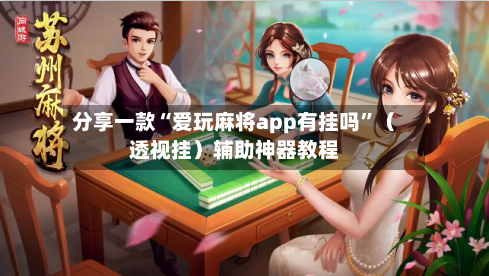 分享一款“爱玩麻将app有挂吗”（透视挂）辅助神器教程-第1张图片