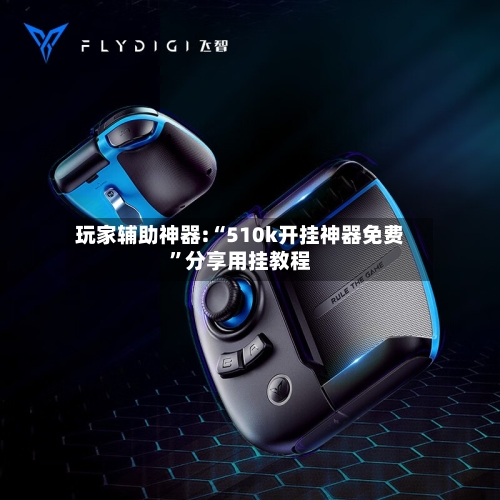 玩家辅助神器:“510k开挂神器免费	”分享用挂教程-第1张图片