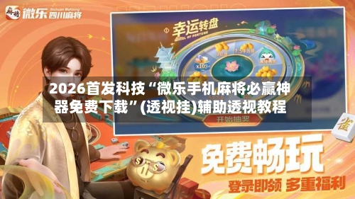 2026首发科技“微乐手机麻将必赢神器免费下载”(透视挂)辅助透视教程-第1张图片