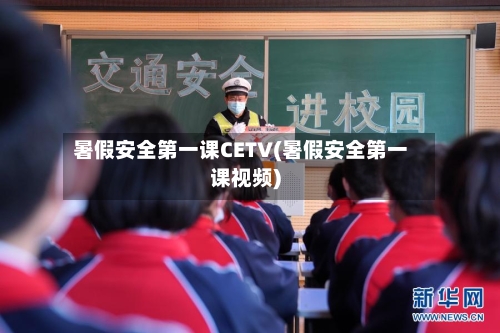 暑假安全第一课CETV(暑假安全第一课视频)-第1张图片