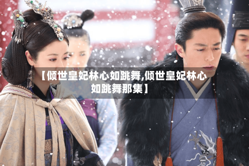 【倾世皇妃林心如跳舞,倾世皇妃林心如跳舞那集】-第1张图片