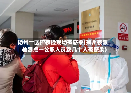 扬州一医护核检现场被感染(扬州核酸检测点一公职人员致几十人被感染)-第1张图片