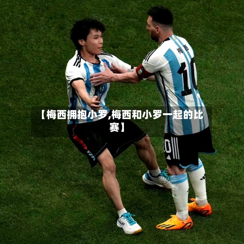 【梅西拥抱小罗,梅西和小罗一起的比赛】-第1张图片