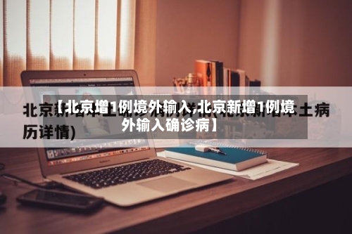 【北京增1例境外输入,北京新增1例境外输入确诊病】-第1张图片