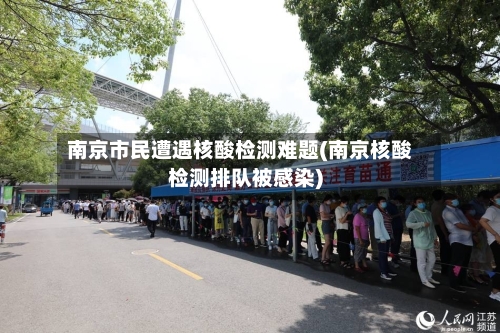 南京市民遭遇核酸检测难题(南京核酸检测排队被感染)-第1张图片