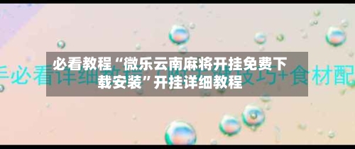 必看教程“微乐云南麻将开挂免费下载安装	”开挂详细教程-第1张图片
