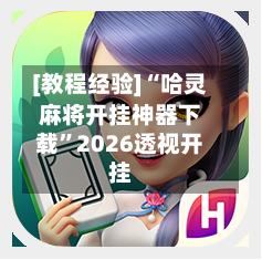 [教程经验]“哈灵麻将开挂神器下载”2026透视开挂-第1张图片