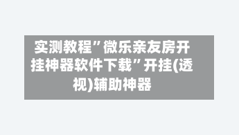 实测教程”微乐亲友房开挂神器软件下载	”开挂(透视)辅助神器-第1张图片