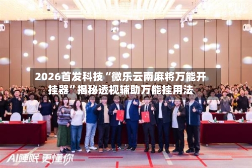 2026首发科技“微乐云南麻将万能开挂器”揭秘透视辅助万能挂用法-第1张图片