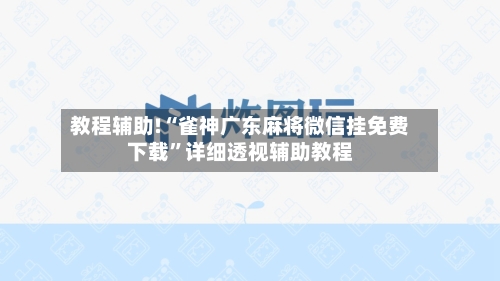 教程辅助!“雀神广东麻将微信挂免费下载”详细透视辅助教程-第1张图片