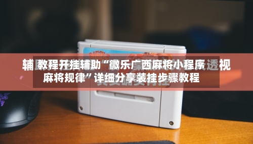 教程开挂辅助“微乐广西麻将小程序麻将规律	”详细分享装挂步骤教程-第1张图片