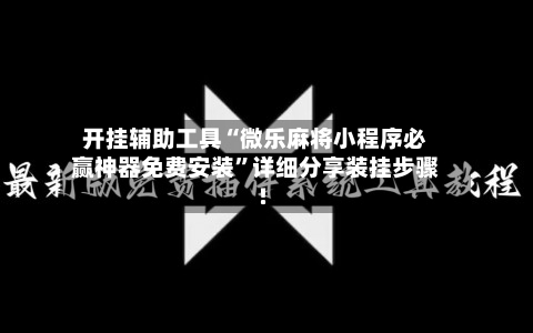 开挂辅助工具“微乐麻将小程序必赢神器免费安装”详细分享装挂步骤!-第1张图片