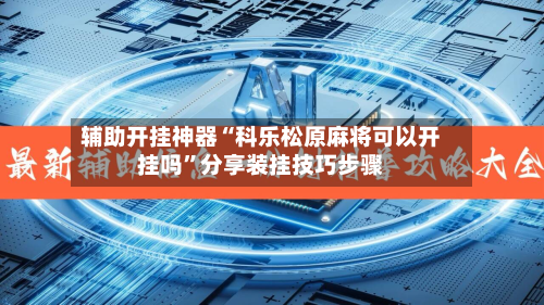 辅助开挂神器“科乐松原麻将可以开挂吗”分享装挂技巧步骤-第1张图片