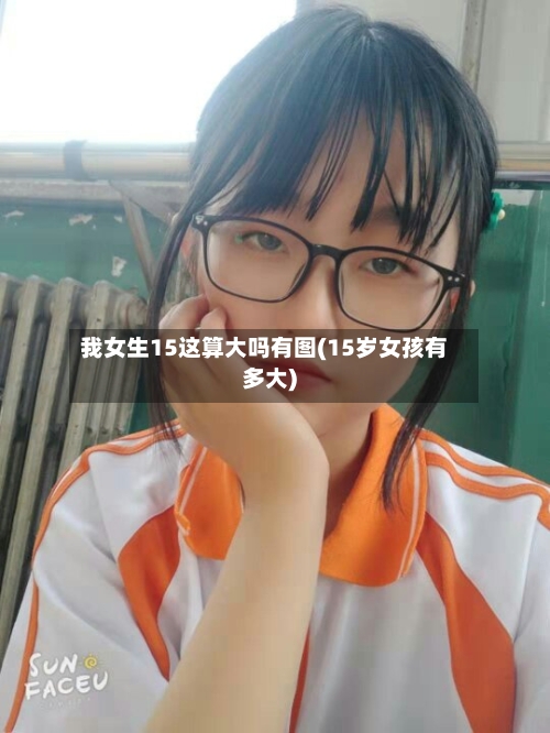 我女生15这算大吗有图(15岁女孩有多大)-第1张图片