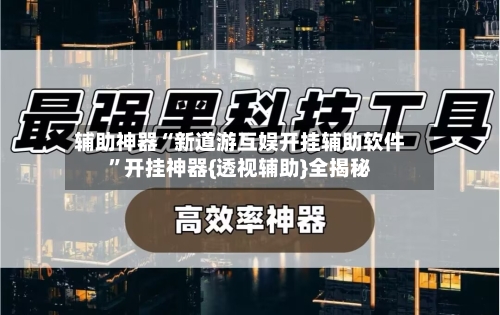 辅助神器“新道游互娱开挂辅助软件	”开挂神器{透视辅助}全揭秘-第1张图片