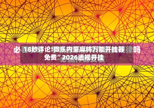 18秒详论!微乐内蒙麻将万能开挂器免费”2026透视开挂-第1张图片
