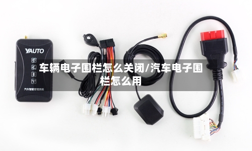 车辆电子围栏怎么关闭/汽车电子围栏怎么用-第1张图片