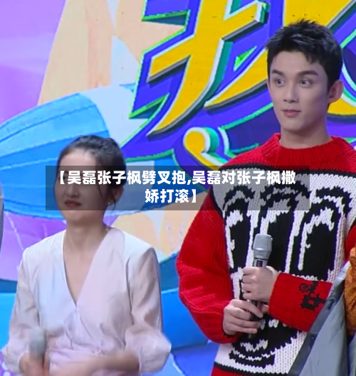【吴磊张子枫劈叉抱,吴磊对张子枫撒娇打滚】-第1张图片