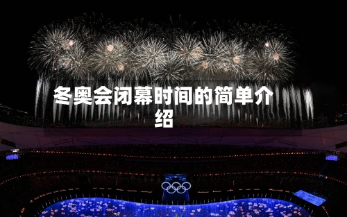 冬奥会闭幕时间的简单介绍-第1张图片