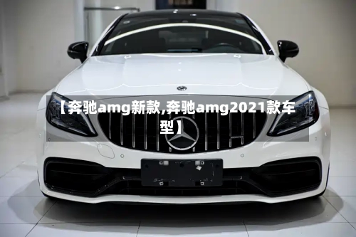 【奔驰amg新款,奔驰amg2021款车型】-第1张图片