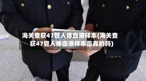 海关查获47管人体血液样本(海关查获47管人体血液样本是真的吗)-第1张图片