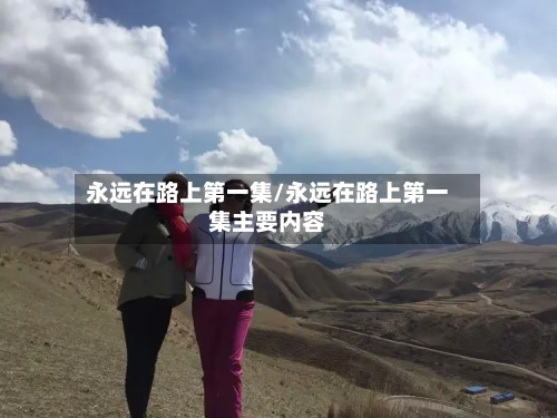永远在路上第一集/永远在路上第一集主要内容-第1张图片