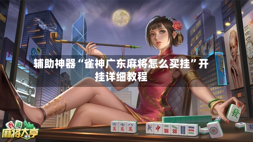 辅助神器“雀神广东麻将怎么买挂	”开挂详细教程-第1张图片