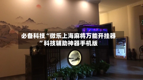 必备科技“微乐上海麻将万能开挂器	”科技辅助神器手机版-第1张图片