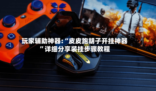 玩家辅助神器:“皮皮跑胡子开挂神器”详细分享装挂步骤教程-第1张图片
