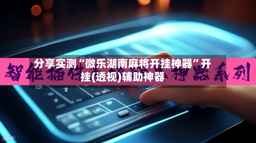 分享实测“微乐湖南麻将开挂神器”开挂(透视)辅助神器-第1张图片