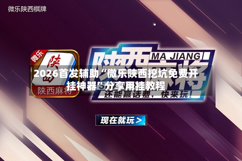 2026首发辅助“微乐陕西挖坑免费开挂神器	”分享用挂教程-第1张图片